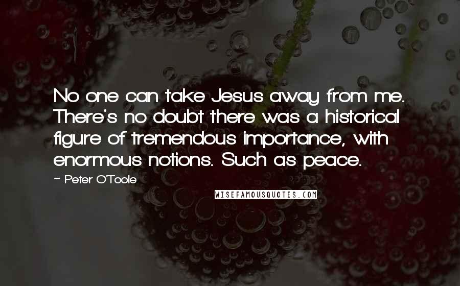Peter O'Toole Quotes: No one can take Jesus away from me. There's no doubt there was a historical figure of tremendous importance, with enormous notions. Such as peace.
