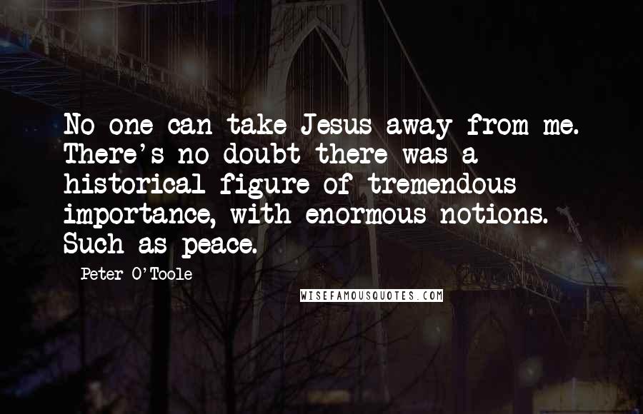 Peter O'Toole Quotes: No one can take Jesus away from me. There's no doubt there was a historical figure of tremendous importance, with enormous notions. Such as peace.
