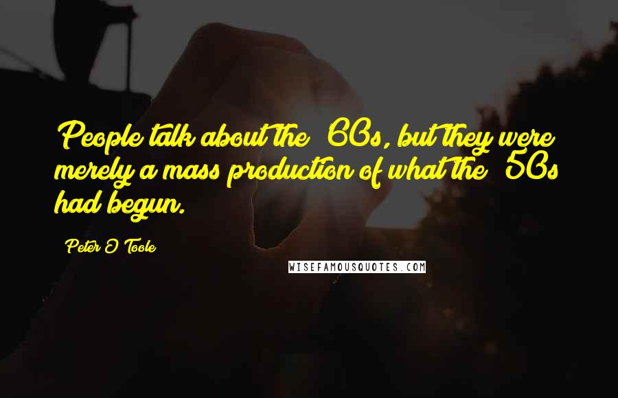 Peter O'Toole Quotes: People talk about the '60s, but they were merely a mass production of what the '50s had begun.