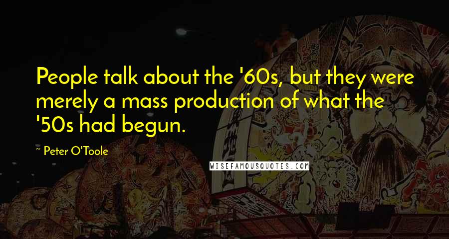 Peter O'Toole Quotes: People talk about the '60s, but they were merely a mass production of what the '50s had begun.