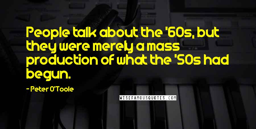 Peter O'Toole Quotes: People talk about the '60s, but they were merely a mass production of what the '50s had begun.