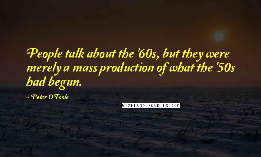 Peter O'Toole Quotes: People talk about the '60s, but they were merely a mass production of what the '50s had begun.