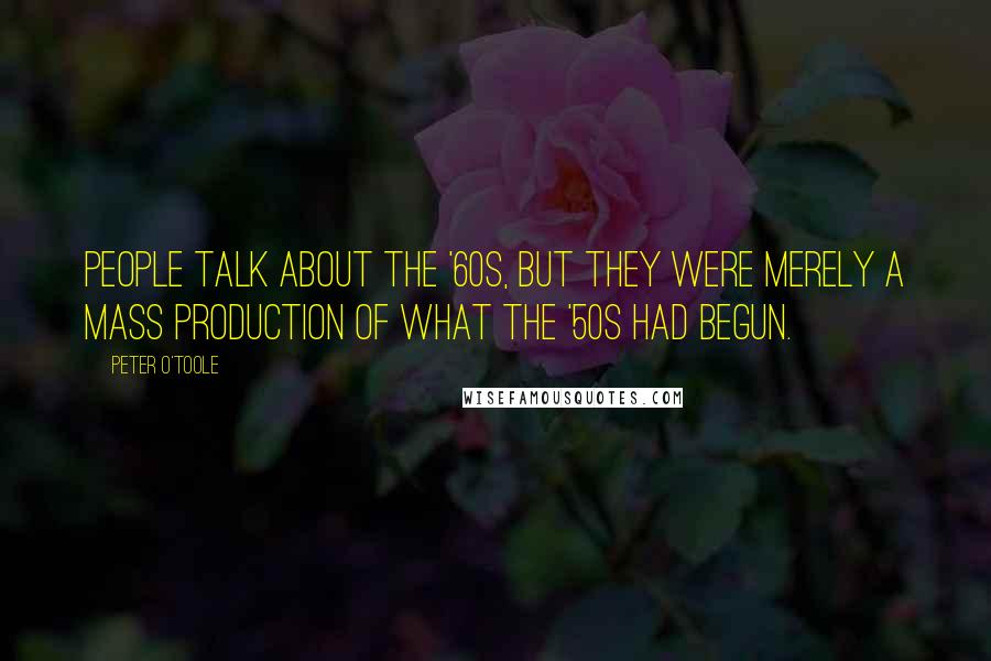 Peter O'Toole Quotes: People talk about the '60s, but they were merely a mass production of what the '50s had begun.