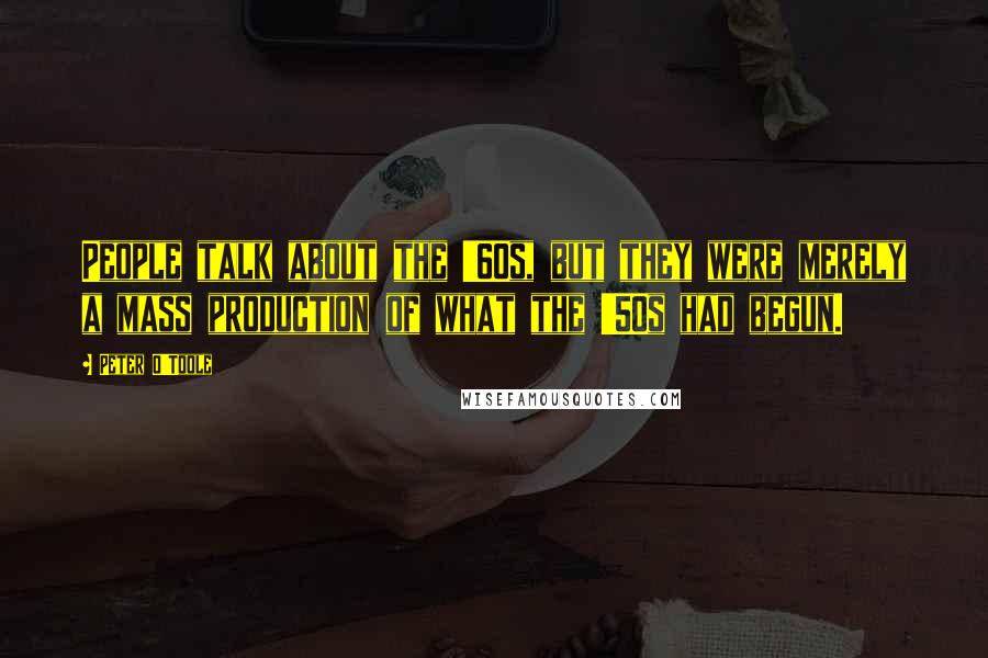 Peter O'Toole Quotes: People talk about the '60s, but they were merely a mass production of what the '50s had begun.
