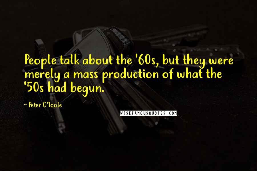 Peter O'Toole Quotes: People talk about the '60s, but they were merely a mass production of what the '50s had begun.