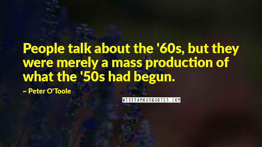 Peter O'Toole Quotes: People talk about the '60s, but they were merely a mass production of what the '50s had begun.