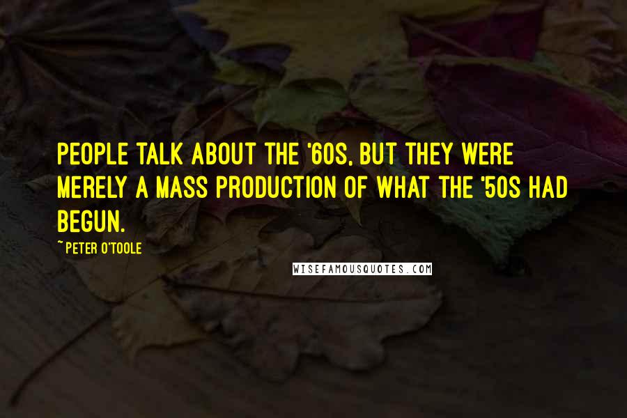 Peter O'Toole Quotes: People talk about the '60s, but they were merely a mass production of what the '50s had begun.