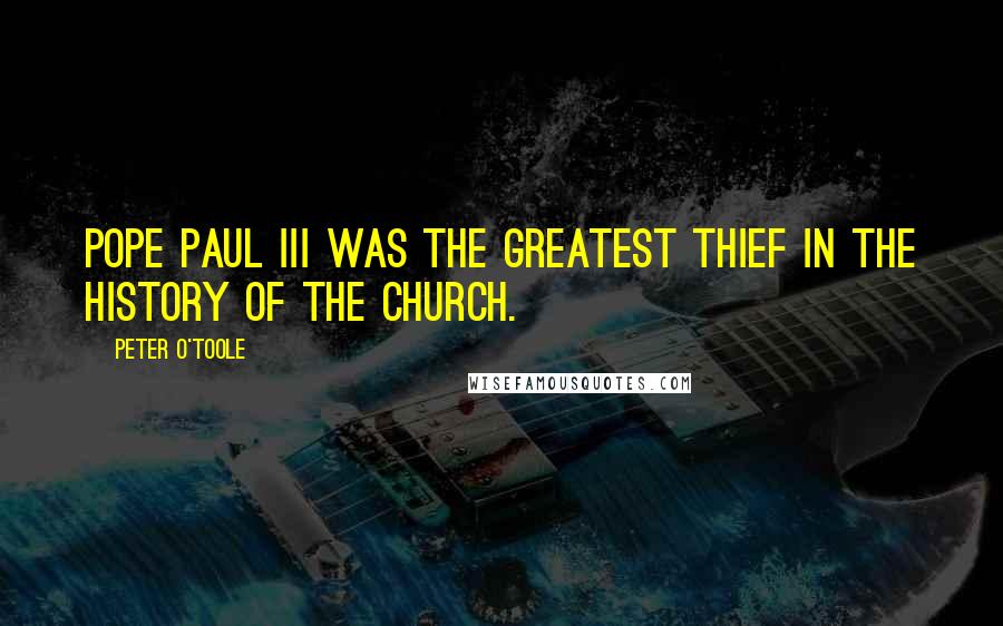 Peter O'Toole Quotes: Pope Paul III was the greatest thief in the history of the church.