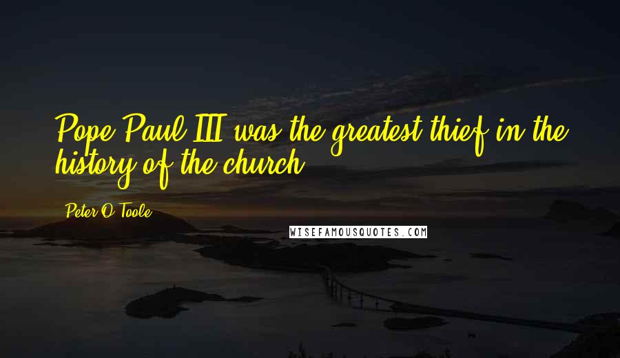 Peter O'Toole Quotes: Pope Paul III was the greatest thief in the history of the church.