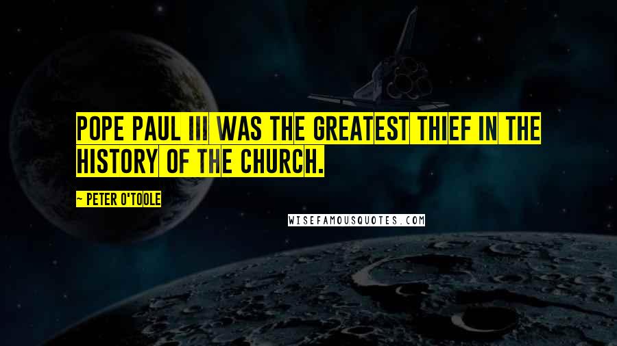 Peter O'Toole Quotes: Pope Paul III was the greatest thief in the history of the church.