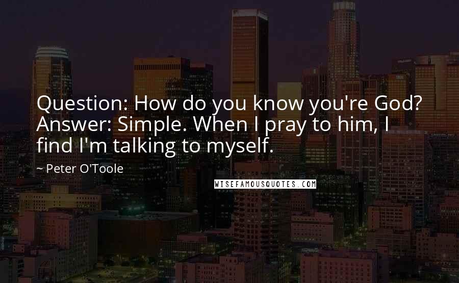 Peter O'Toole Quotes: Question: How do you know you're God? Answer: Simple. When I pray to him, I find I'm talking to myself.