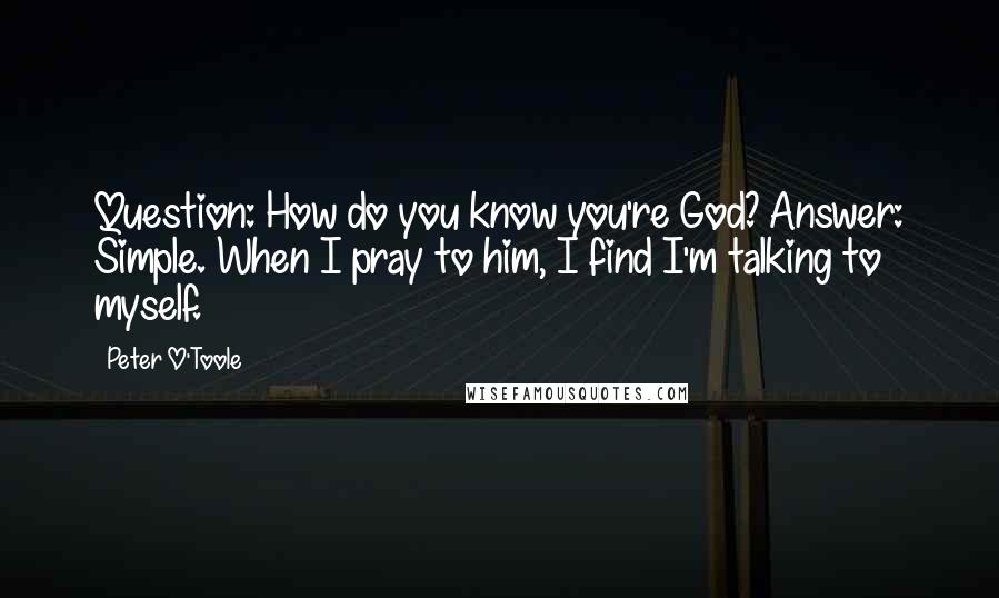 Peter O'Toole Quotes: Question: How do you know you're God? Answer: Simple. When I pray to him, I find I'm talking to myself.