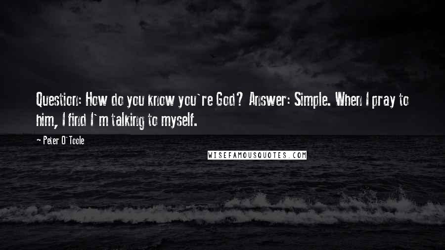 Peter O'Toole Quotes: Question: How do you know you're God? Answer: Simple. When I pray to him, I find I'm talking to myself.