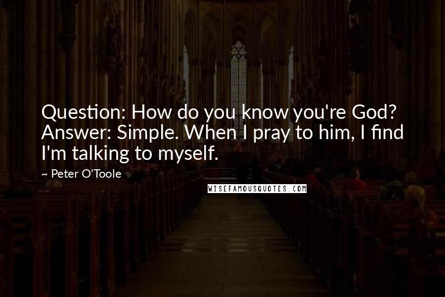 Peter O'Toole Quotes: Question: How do you know you're God? Answer: Simple. When I pray to him, I find I'm talking to myself.
