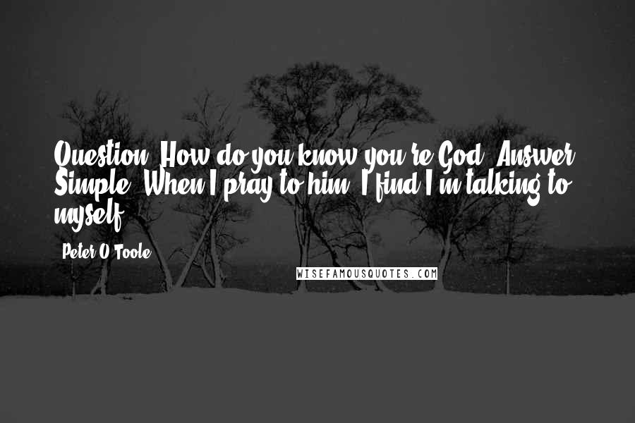 Peter O'Toole Quotes: Question: How do you know you're God? Answer: Simple. When I pray to him, I find I'm talking to myself.