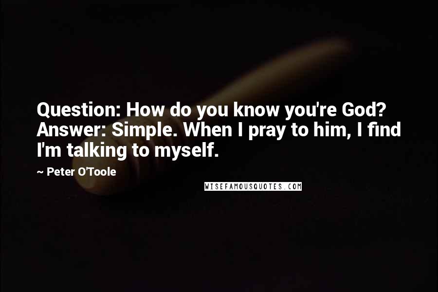 Peter O'Toole Quotes: Question: How do you know you're God? Answer: Simple. When I pray to him, I find I'm talking to myself.
