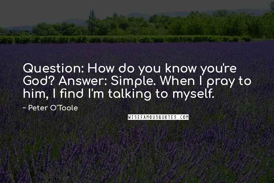 Peter O'Toole Quotes: Question: How do you know you're God? Answer: Simple. When I pray to him, I find I'm talking to myself.