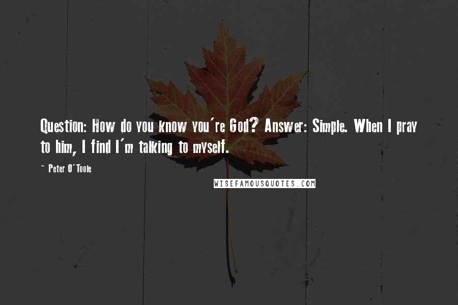 Peter O'Toole Quotes: Question: How do you know you're God? Answer: Simple. When I pray to him, I find I'm talking to myself.