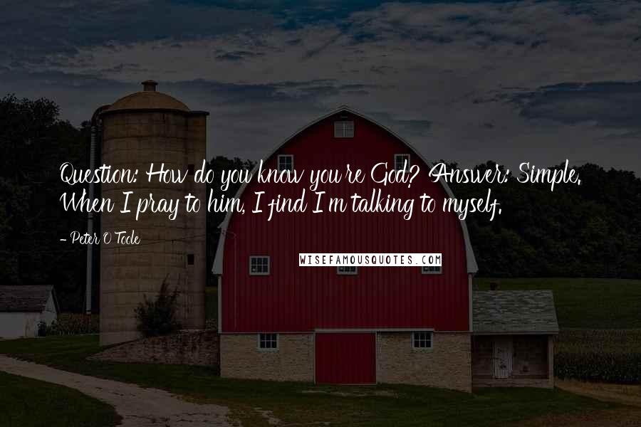 Peter O'Toole Quotes: Question: How do you know you're God? Answer: Simple. When I pray to him, I find I'm talking to myself.