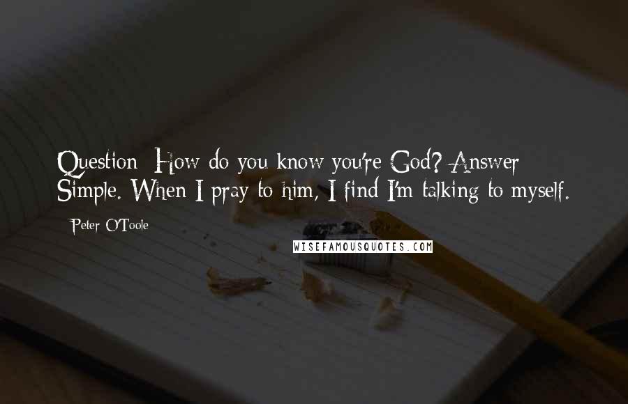 Peter O'Toole Quotes: Question: How do you know you're God? Answer: Simple. When I pray to him, I find I'm talking to myself.
