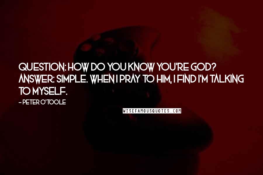 Peter O'Toole Quotes: Question: How do you know you're God? Answer: Simple. When I pray to him, I find I'm talking to myself.