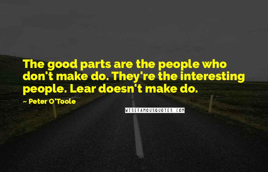 Peter O'Toole Quotes: The good parts are the people who don't make do. They're the interesting people. Lear doesn't make do.