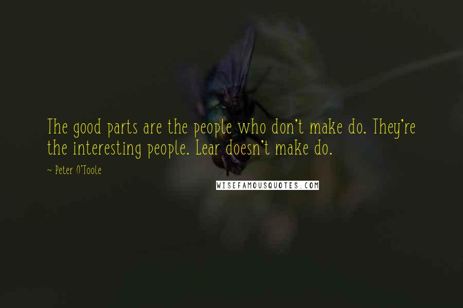 Peter O'Toole Quotes: The good parts are the people who don't make do. They're the interesting people. Lear doesn't make do.