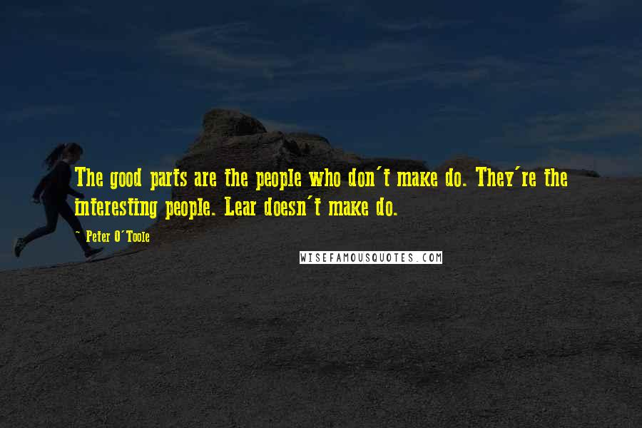 Peter O'Toole Quotes: The good parts are the people who don't make do. They're the interesting people. Lear doesn't make do.