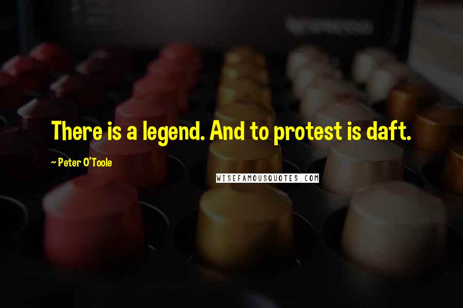 Peter O'Toole Quotes: There is a legend. And to protest is daft.