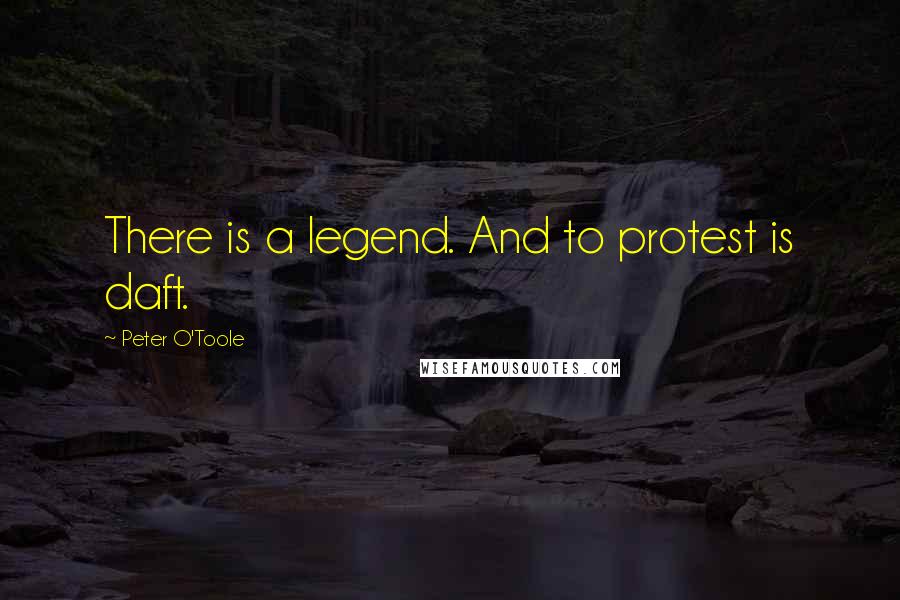 Peter O'Toole Quotes: There is a legend. And to protest is daft.