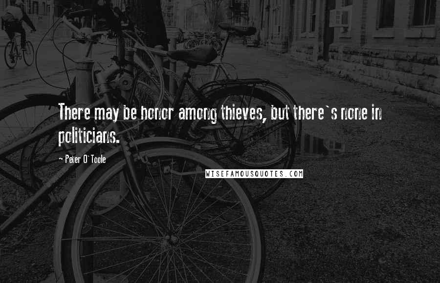 Peter O'Toole Quotes: There may be honor among thieves, but there's none in politicians.