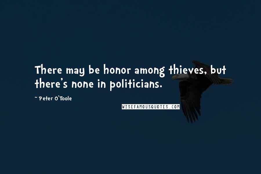 Peter O'Toole Quotes: There may be honor among thieves, but there's none in politicians.
