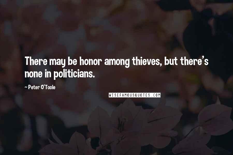 Peter O'Toole Quotes: There may be honor among thieves, but there's none in politicians.