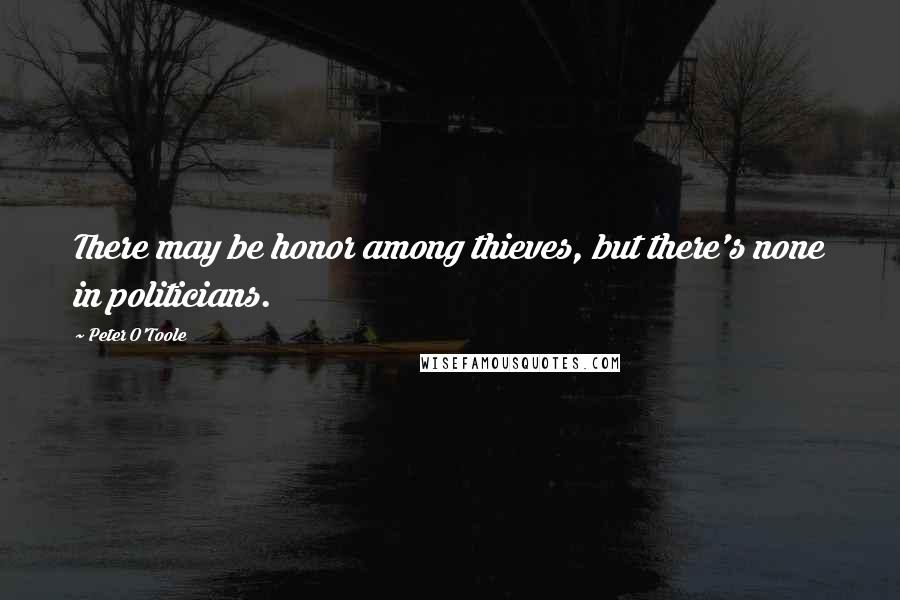 Peter O'Toole Quotes: There may be honor among thieves, but there's none in politicians.