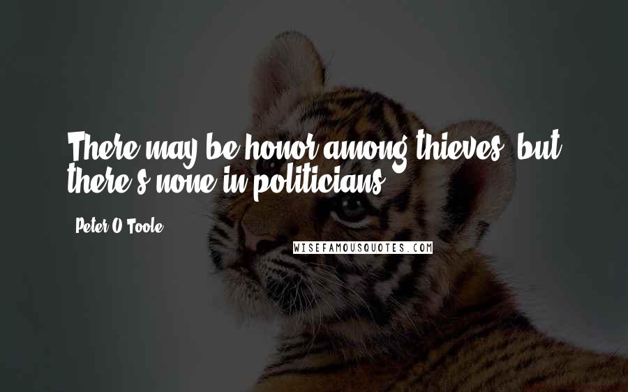 Peter O'Toole Quotes: There may be honor among thieves, but there's none in politicians.