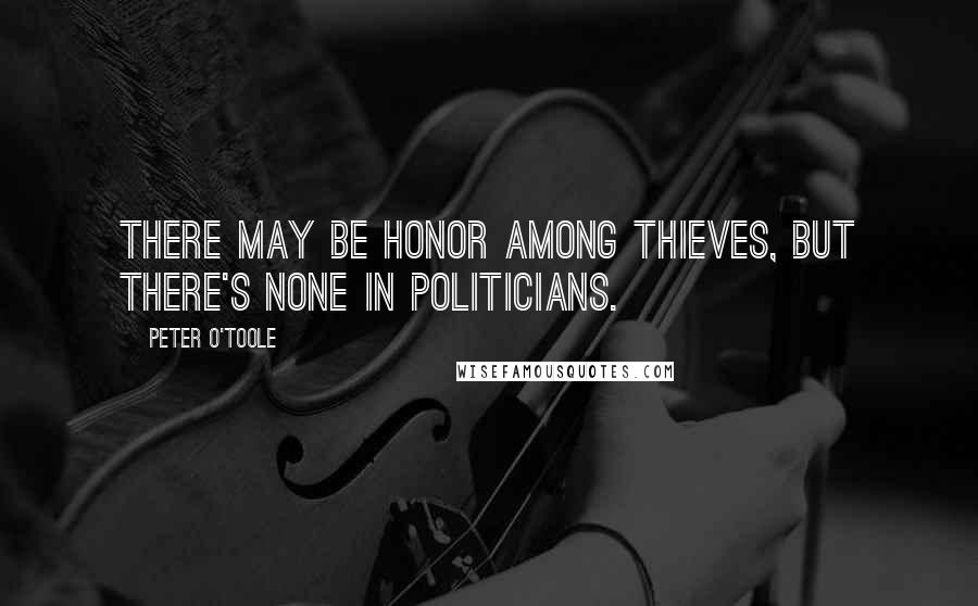 Peter O'Toole Quotes: There may be honor among thieves, but there's none in politicians.