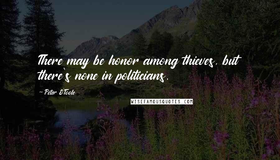 Peter O'Toole Quotes: There may be honor among thieves, but there's none in politicians.