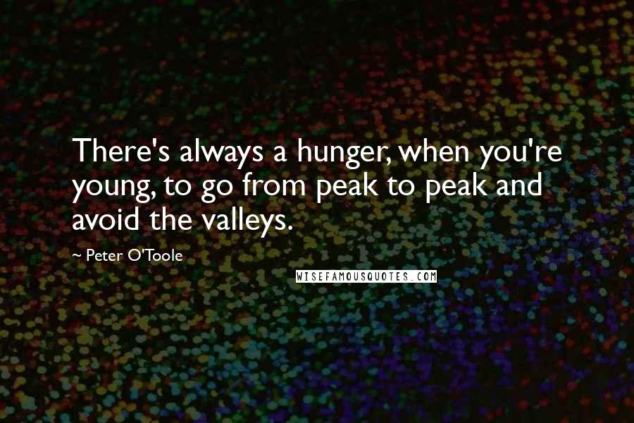 Peter O'Toole Quotes: There's always a hunger, when you're young, to go from peak to peak and avoid the valleys.
