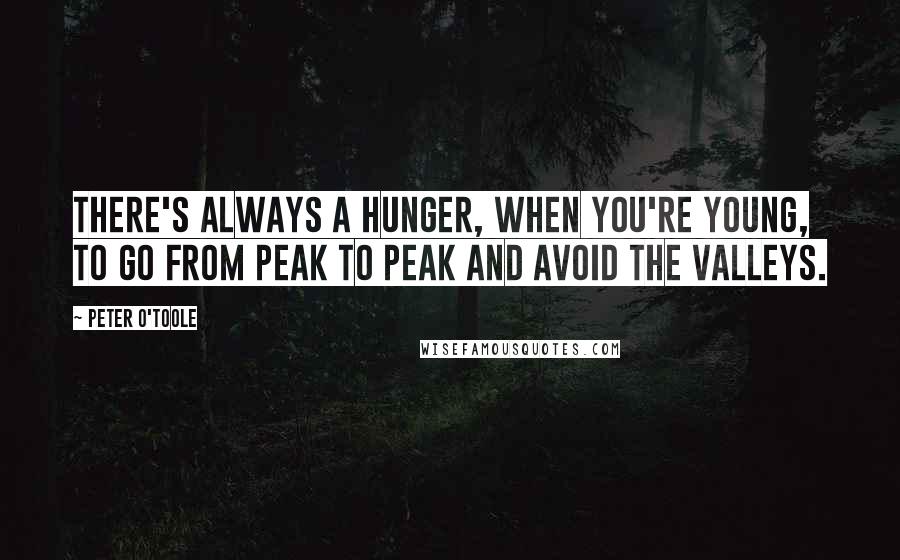Peter O'Toole Quotes: There's always a hunger, when you're young, to go from peak to peak and avoid the valleys.