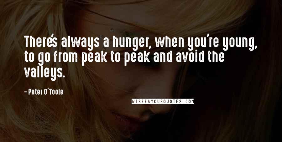 Peter O'Toole Quotes: There's always a hunger, when you're young, to go from peak to peak and avoid the valleys.