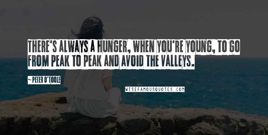 Peter O'Toole Quotes: There's always a hunger, when you're young, to go from peak to peak and avoid the valleys.