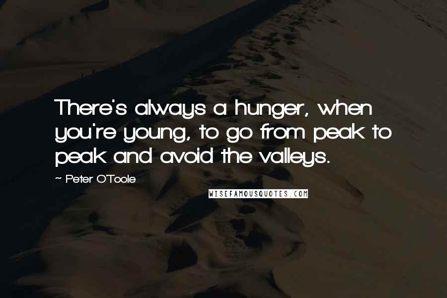 Peter O'Toole Quotes: There's always a hunger, when you're young, to go from peak to peak and avoid the valleys.