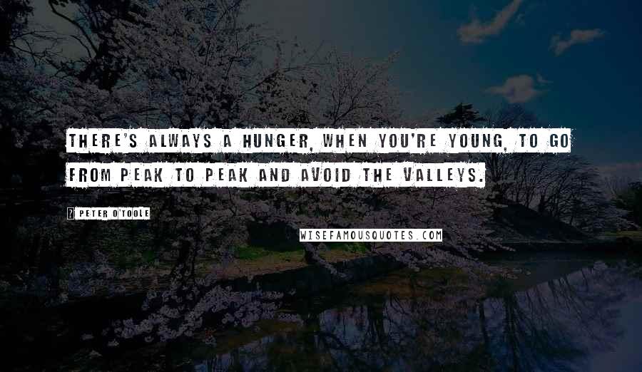 Peter O'Toole Quotes: There's always a hunger, when you're young, to go from peak to peak and avoid the valleys.