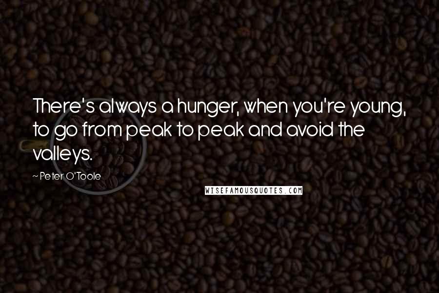 Peter O'Toole Quotes: There's always a hunger, when you're young, to go from peak to peak and avoid the valleys.