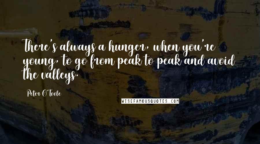 Peter O'Toole Quotes: There's always a hunger, when you're young, to go from peak to peak and avoid the valleys.