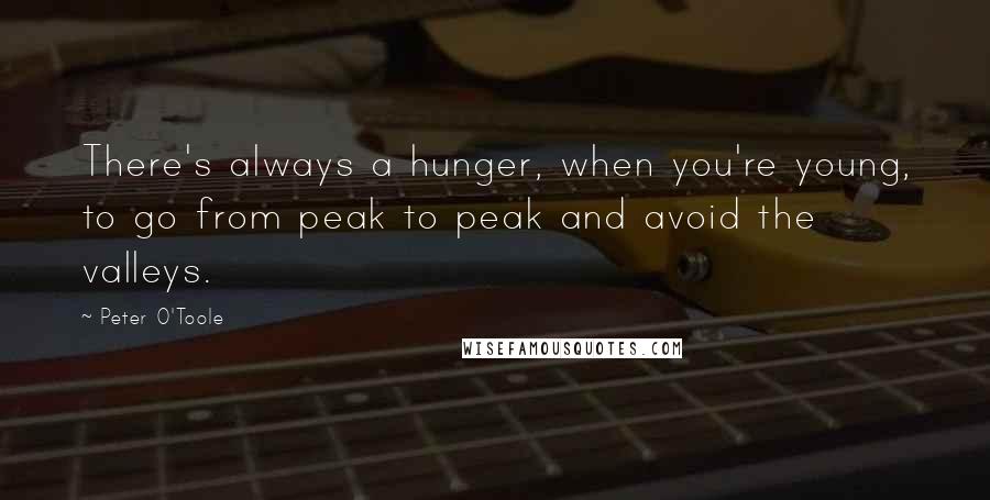 Peter O'Toole Quotes: There's always a hunger, when you're young, to go from peak to peak and avoid the valleys.