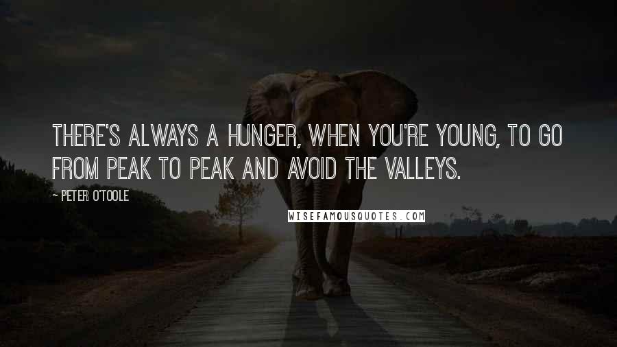 Peter O'Toole Quotes: There's always a hunger, when you're young, to go from peak to peak and avoid the valleys.