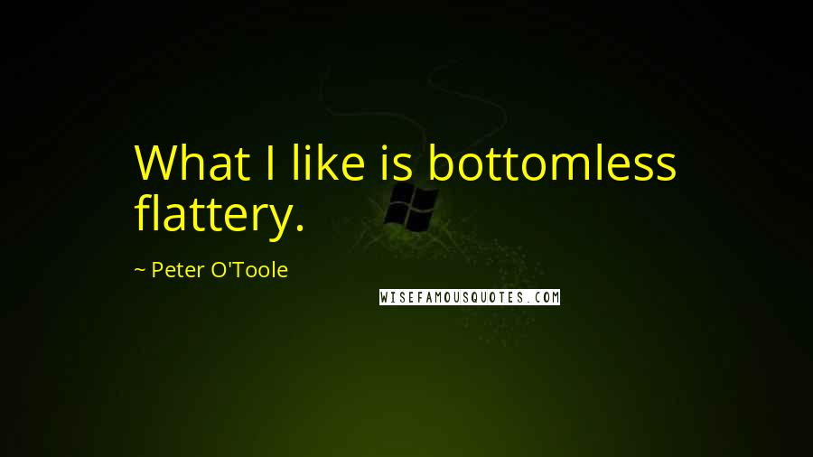 Peter O'Toole Quotes: What I like is bottomless flattery.