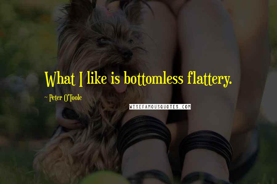 Peter O'Toole Quotes: What I like is bottomless flattery.