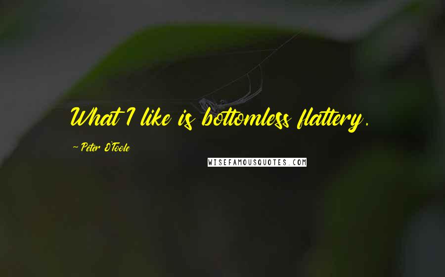 Peter O'Toole Quotes: What I like is bottomless flattery.